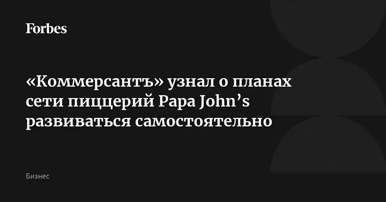 «Коммерсантъ» узнал о планах сети пиццерий Papa John’s развиваться самостоятельно