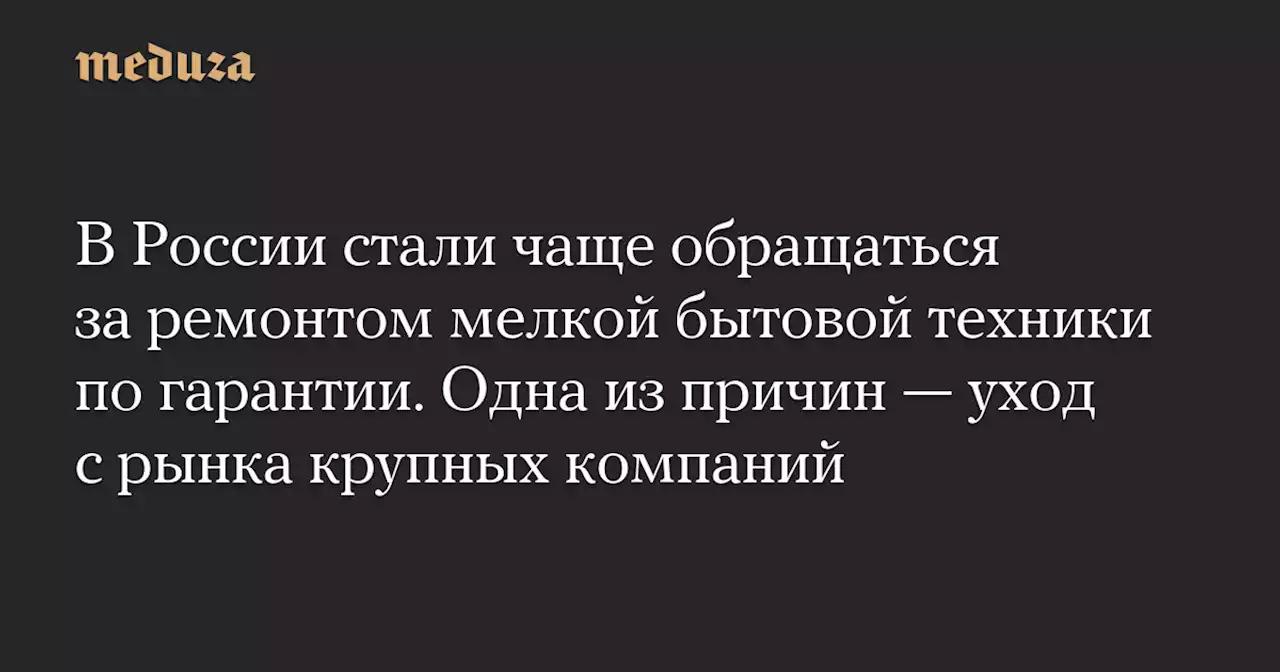 В России стали чаще обращаться за ремонтом мелкой бытовой техники по гарантии. Одна из причин — уход с рынка крупных компаний — Meduza