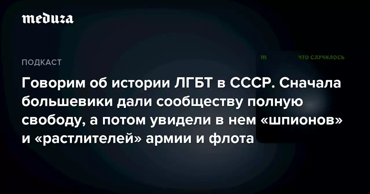 Говорим об истории ЛГБТ в СССР. Сначала большевики дали сообществу полную свободу, а потом увидели в нем «шпионов» и «растлителей» армии и флота — Meduza