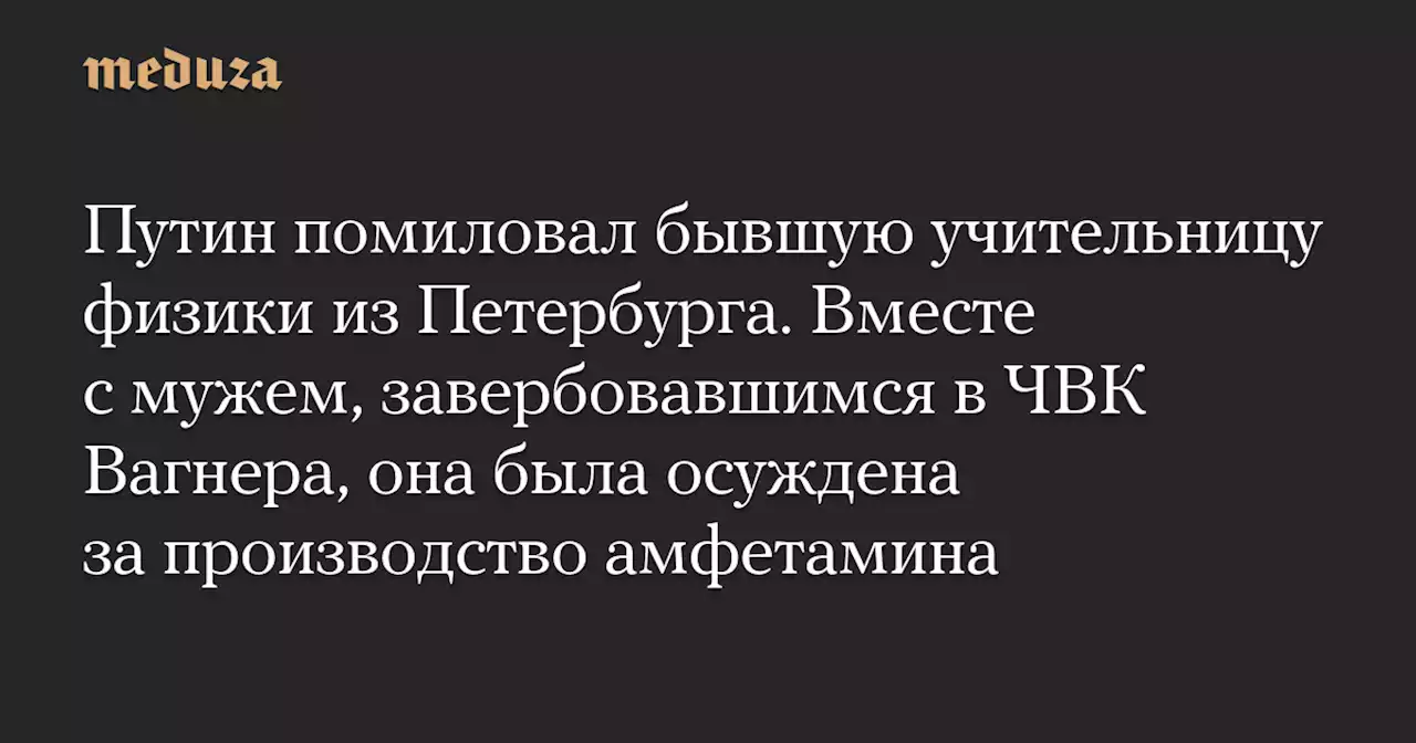 Путин помиловал бывшую учительницу физики из Петербурга. Вместе с мужем, завербовавшимся в ЧВК Вагнера, она была осуждена за производство амфетамина — Meduza