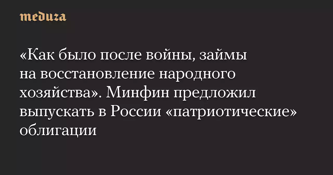 «Как было после войны, займы на восстановление народного хозяйства». Минфин предложил выпускать в России «патриотические» облигации — Meduza