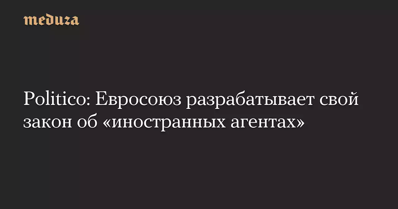 Politico: Евросоюз разрабатывает свой закон об «иностранных агентах» — Meduza