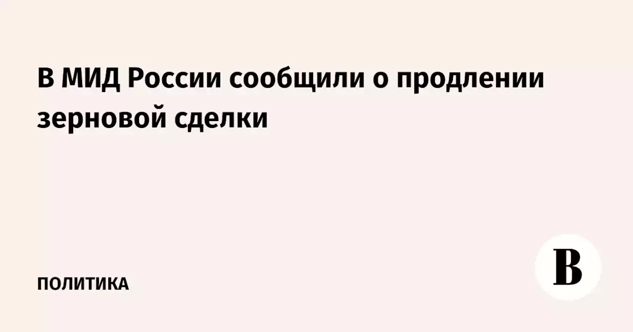 В МИД России сообщили о продлении зерновой сделки