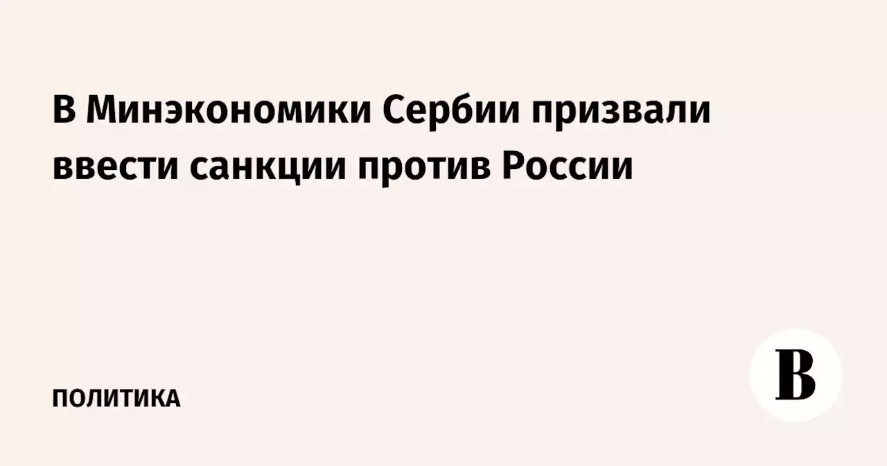 В Минэкономики Сербии призвали ввести санкции против России