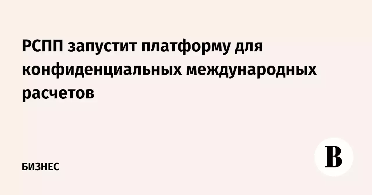 РСПП запустит платформу для конфиденциальных международных расчетов