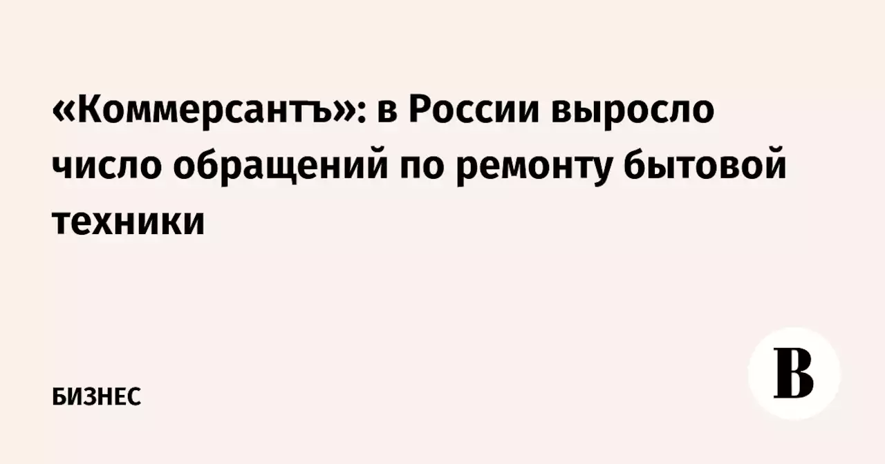 «Коммерсантъ»: в России выросло число обращений по ремонту бытовой техники