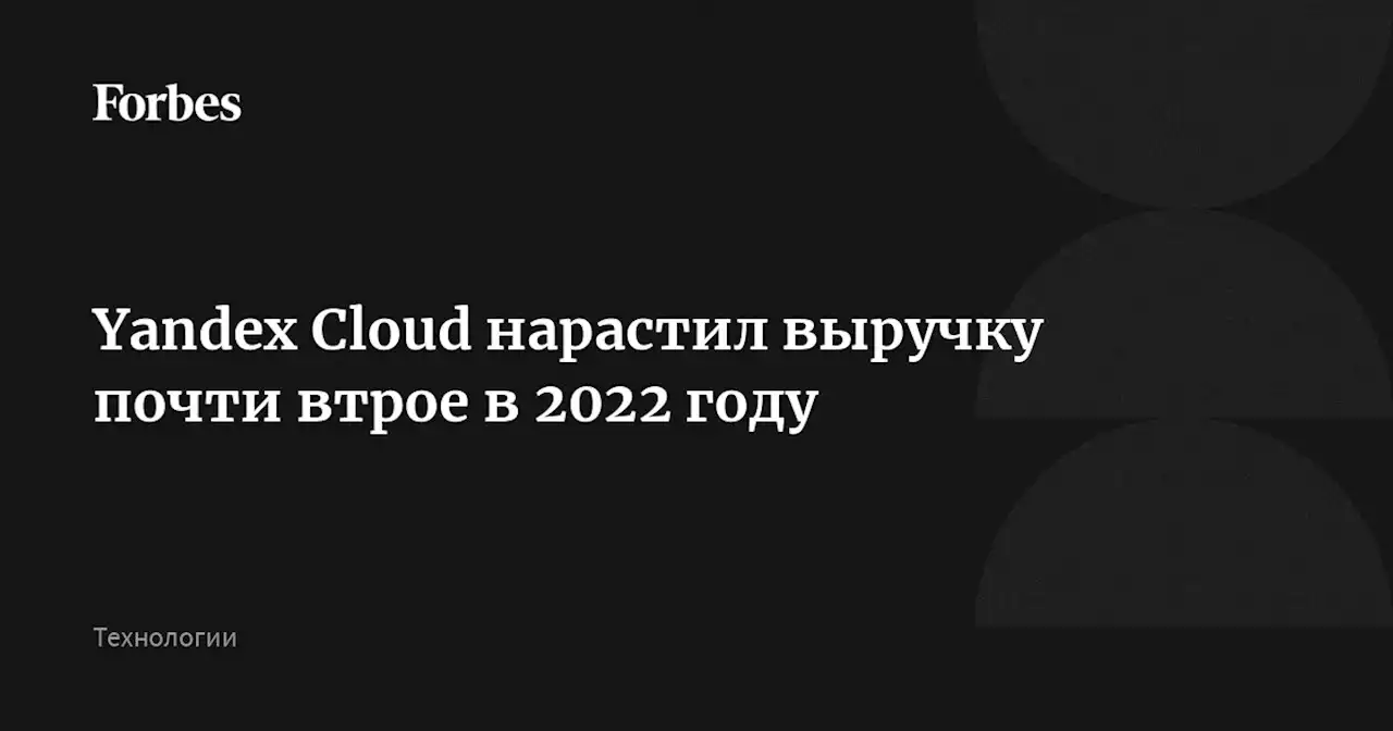 Yandex Cloud нарастил выручку почти втрое в 2022 году