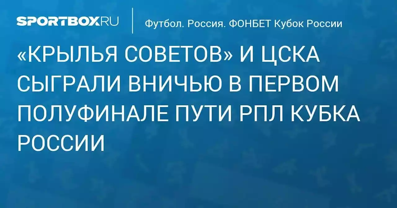 ЦСКА сыграл вничью с «Крыльями Советов» в первом матче полуфинала Пути РПЛ Кубка России. Видео