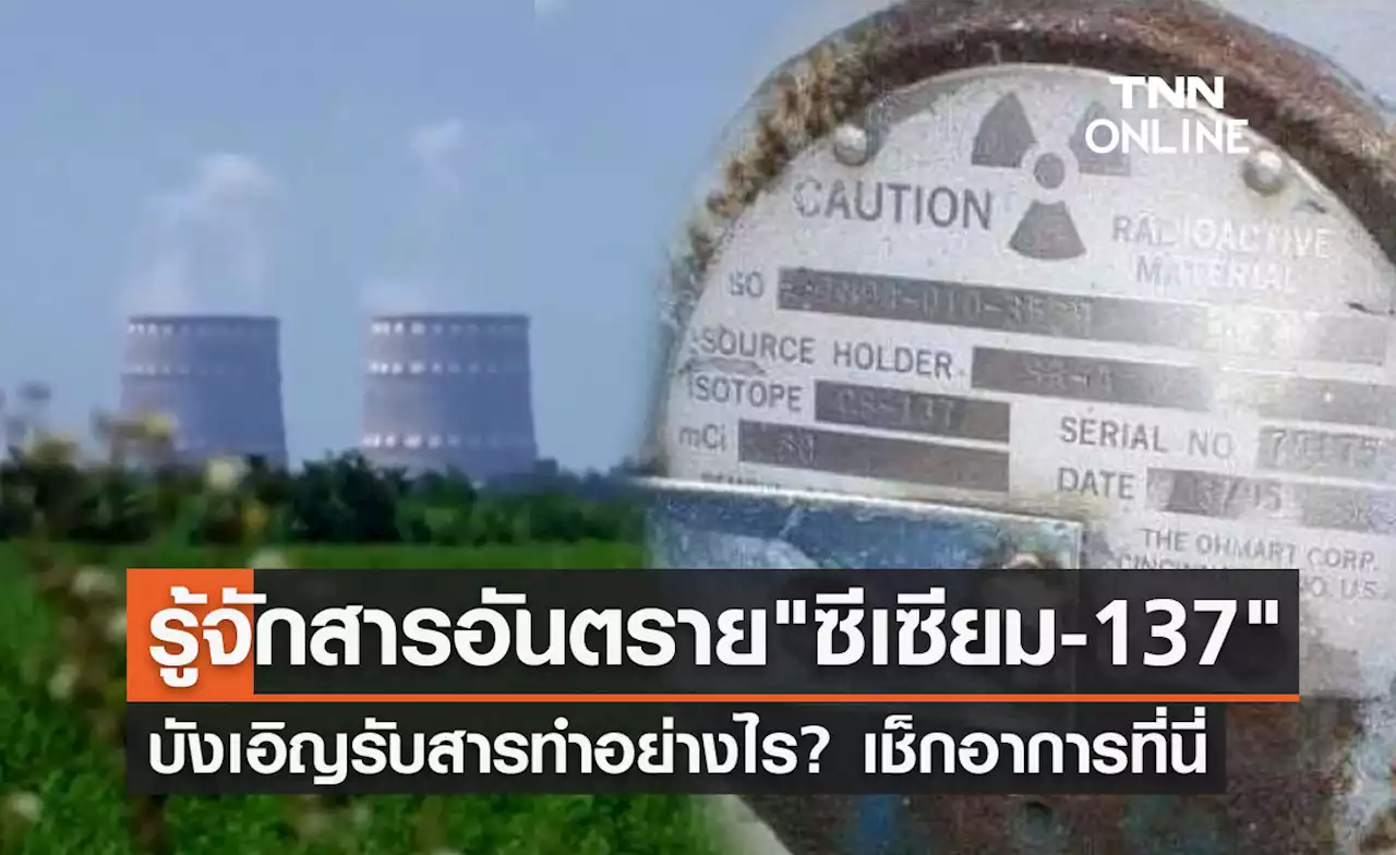 รู้จัก 'กัมมันตรังสี ซีเซียม-137' บังเอิญได้รับสารทำอย่างไร? เช็กอาการที่นี่