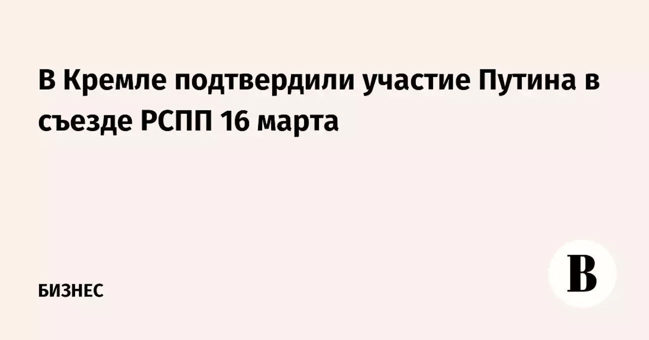 В Кремле подтвердили участие Путина в съезде РСПП 16 марта