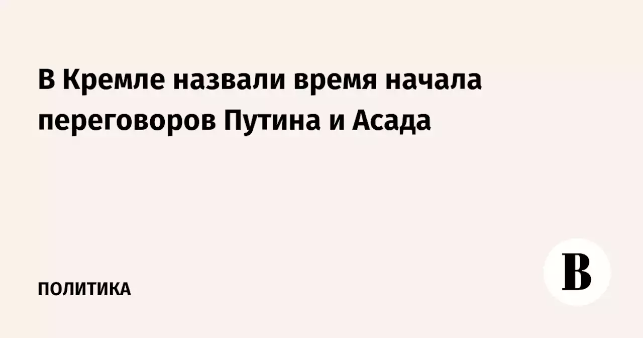 В Кремле назвали время начала переговоров Путина и Асада