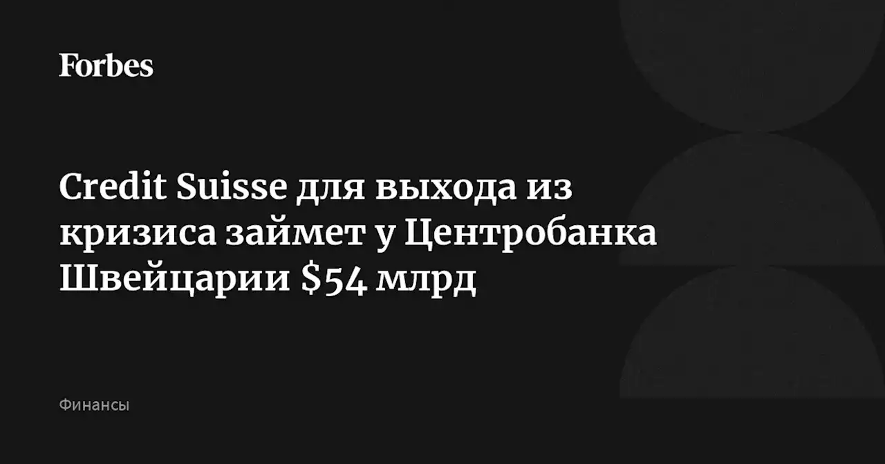 Credit Suisse для выхода из кризиса займет у Центробанка Швейцарии $54 млрд