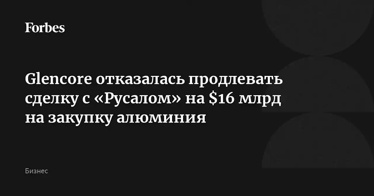 Glencore отказалась продлевать сделку с «Русалом» на $16 млрд на закупку алюминия