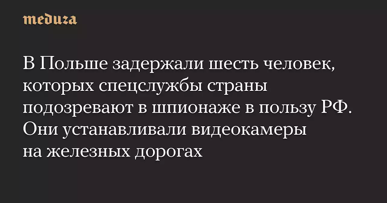 В Польше задержали шесть человек, которых спецслужбы страны подозревают в шпионаже в пользу РФ. Они устанавливали видеокамеры на железных дорогах — Meduza