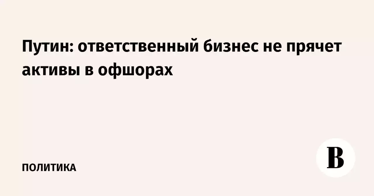 Путин: ответственный бизнес не прячет активы в офшорах