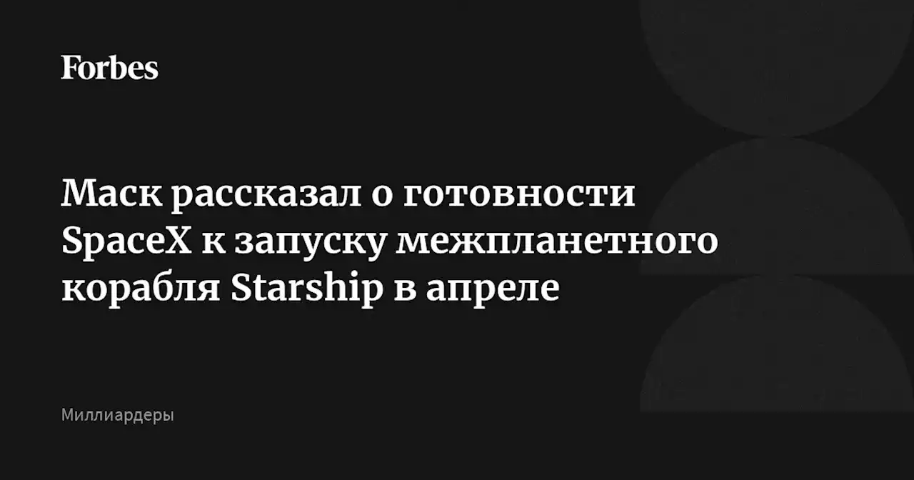 Маск рассказал о готовности SpaceX к запуску межпланетного корабля Starship в апреле