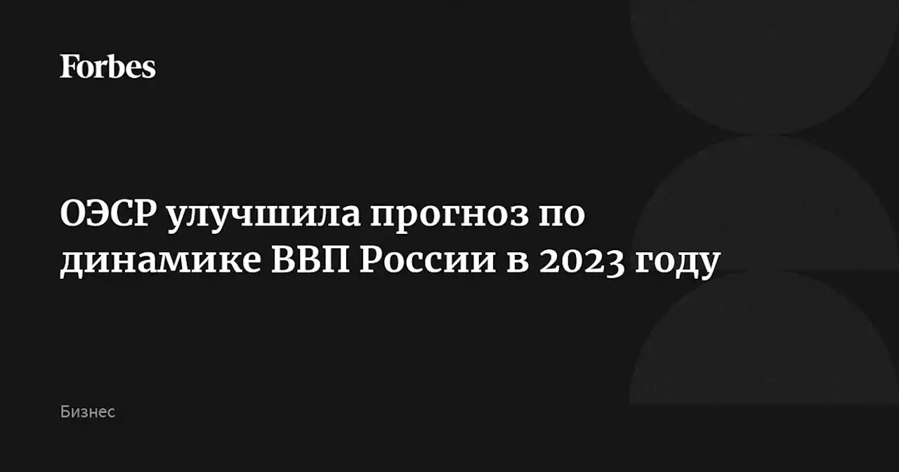 ОЭСР улучшила прогноз по динамике ВВП России в 2023 году