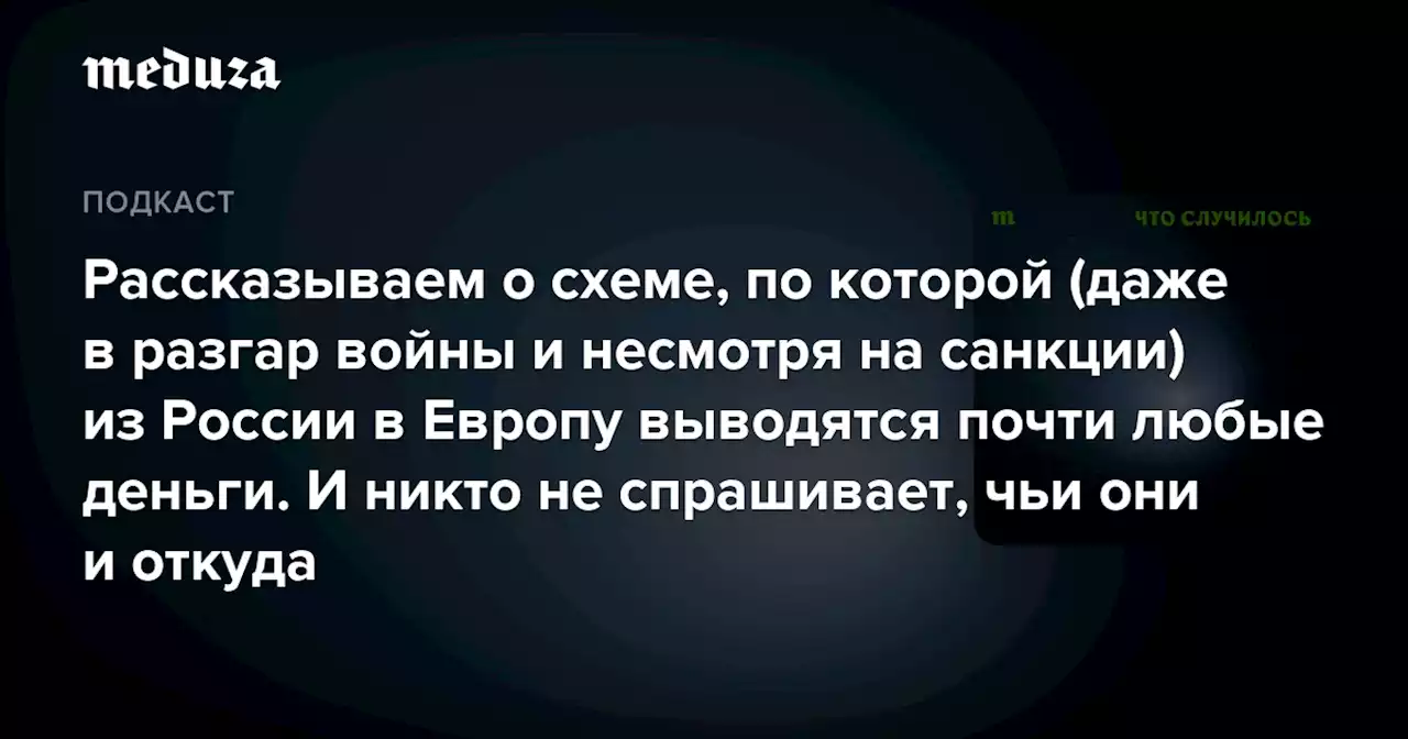 Рассказываем о схеме, по которой (даже в разгар войны и несмотря на санкции) из России в Европу выводятся почти любые деньги. И никто не спрашивает, чьи они и откуда — Meduza