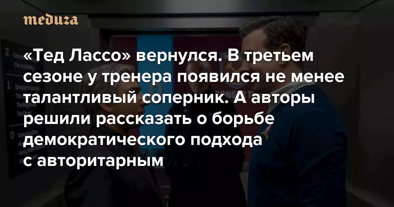 «Тед Лассо» вернулся. В третьем сезоне у тренера появился не менее талантливый соперник А авторы решили рассказать о борьбе демократического подхода с авторитарным — Meduza