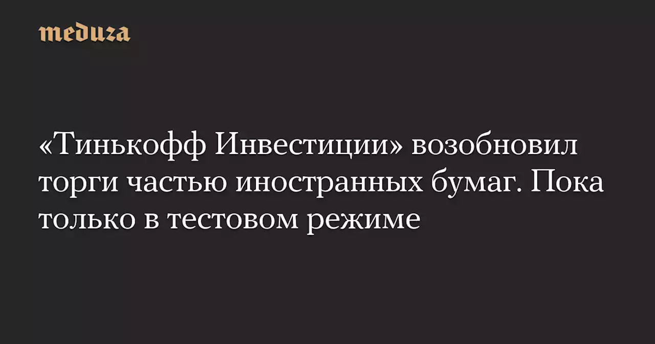 «Тинькофф Инвестиции» возобновил торги частью иностранных бумаг. Пока только в тестовом режиме — Meduza