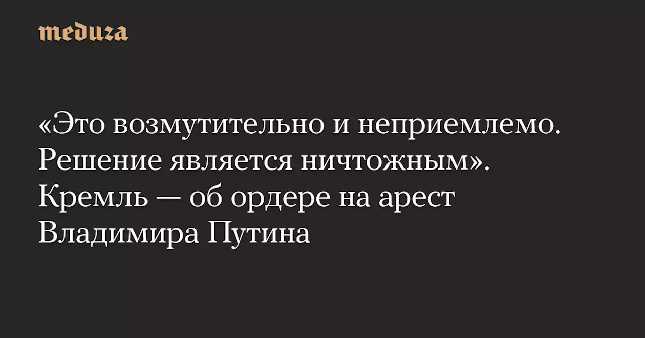 «Это возмутительно и неприемлемо. Решение является ничтожным». Кремль — об ордере на арест Владимира Путина — Meduza