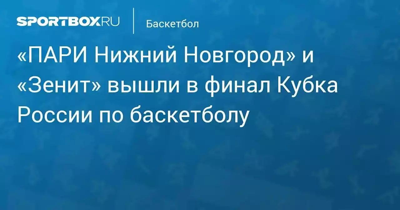 «ПАРИ Нижний Новгород» и «Зенит» вышли в финал Кубка России по баскетболу