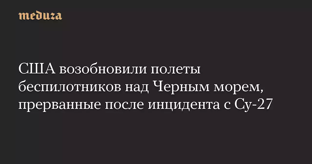 США возобновили полеты беспилотников над Черным морем, прерванные после инцидента с Су-27 — Meduza