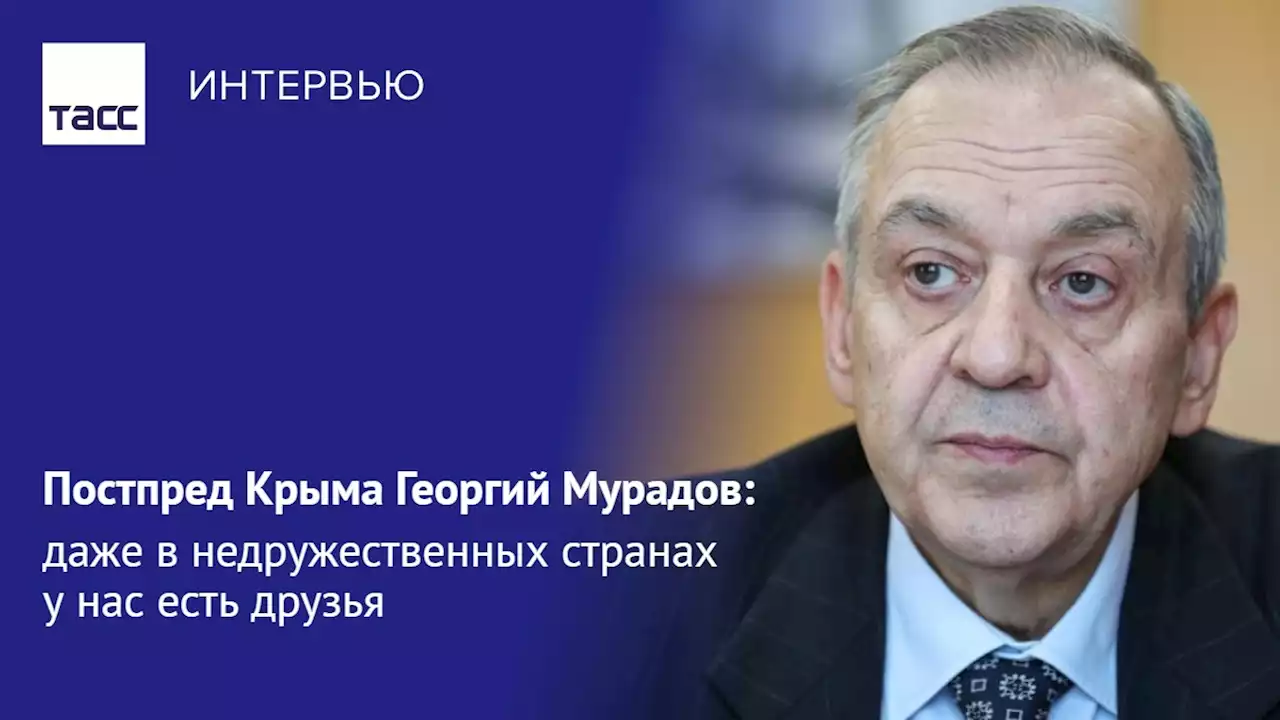 Постпред Крыма Георгий Мурадов: даже в недружественных странах у нас есть друзья - Интервью ТАСС