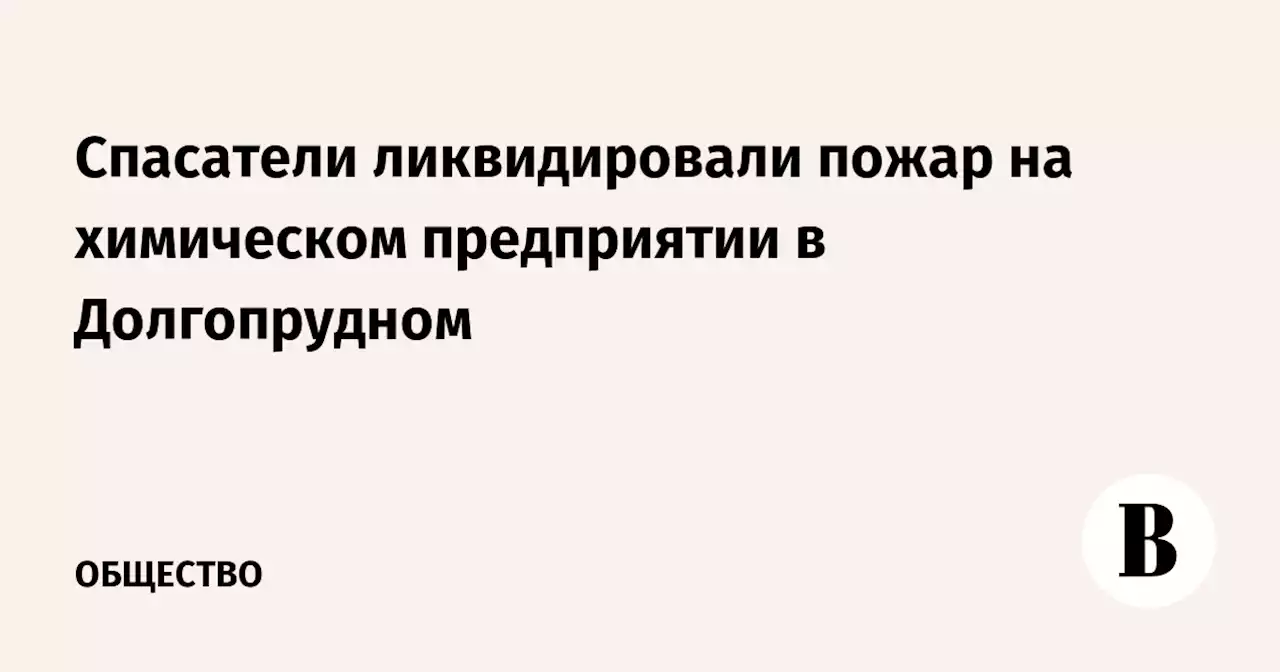 Спасатели ликвидировали пожар на химическом предприятии в Долгопрудном