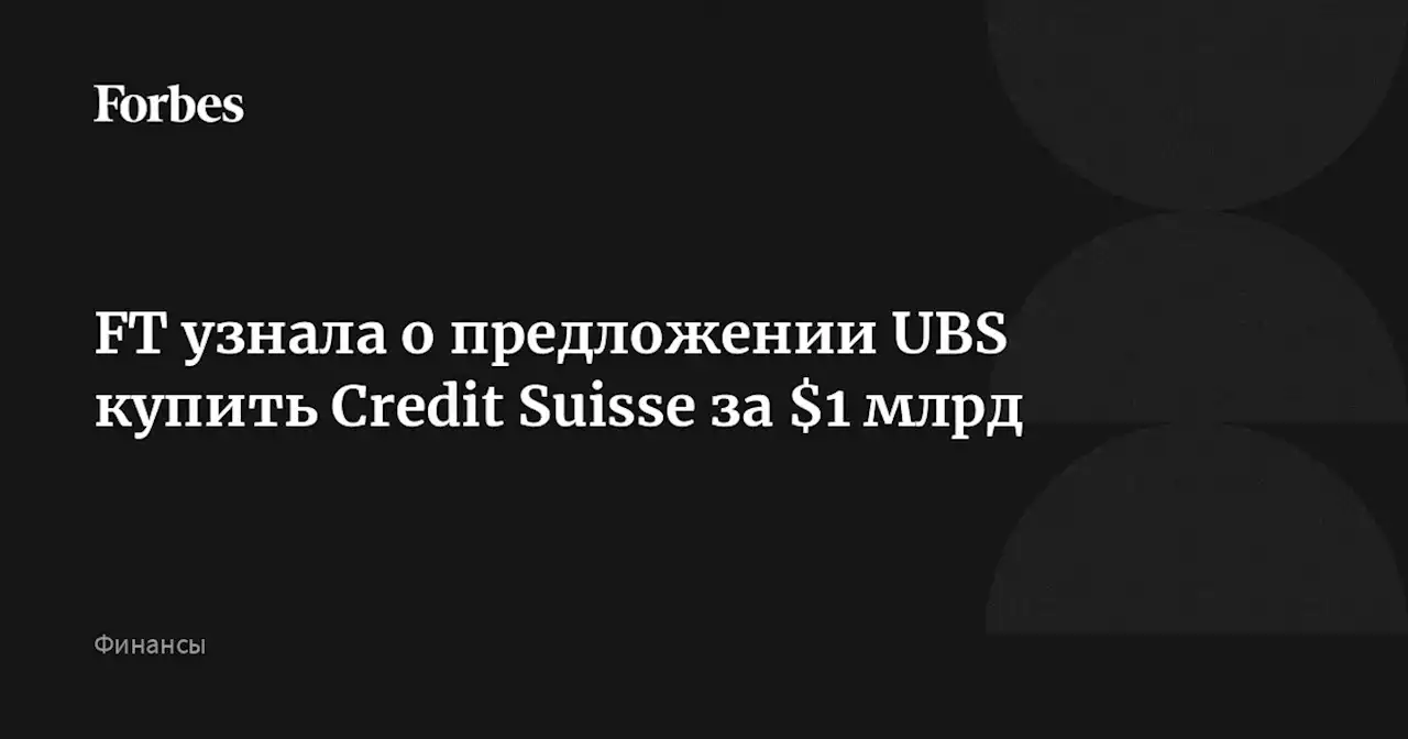 FT узнала о предложении UBS купить Credit Suisse за $1 млрд