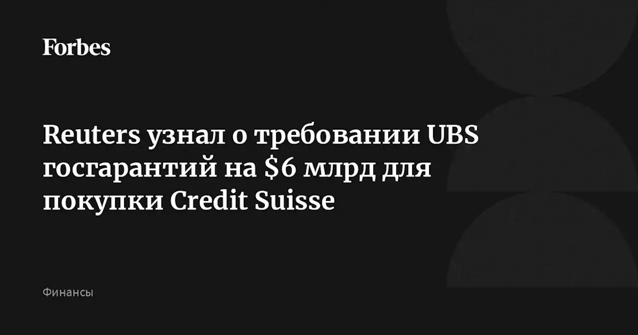 Reuters узнал о требовании UBS госгарантий на $6 млрд для покупки Credit Suisse