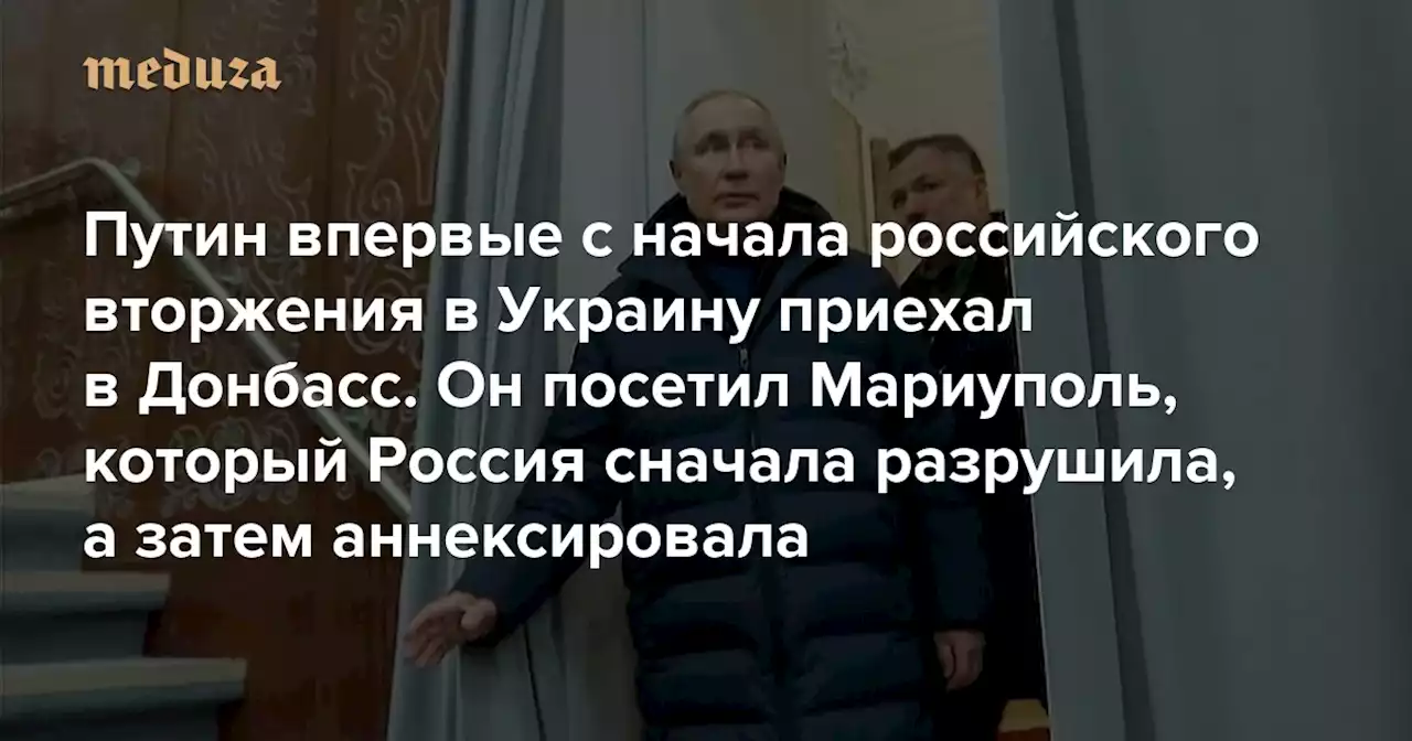 Путин впервые с начала российского вторжения в Украину приехал в Донбасс Он посетил Мариуполь, который Россия сначала разрушила, а затем аннексировала — Meduza