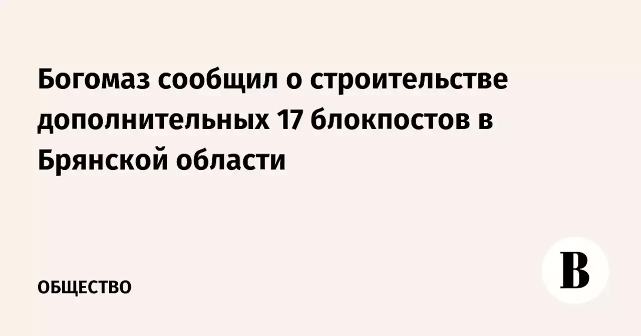 Богомаз сообщил о строительстве дополнительных 17 блокпостов в Брянской области