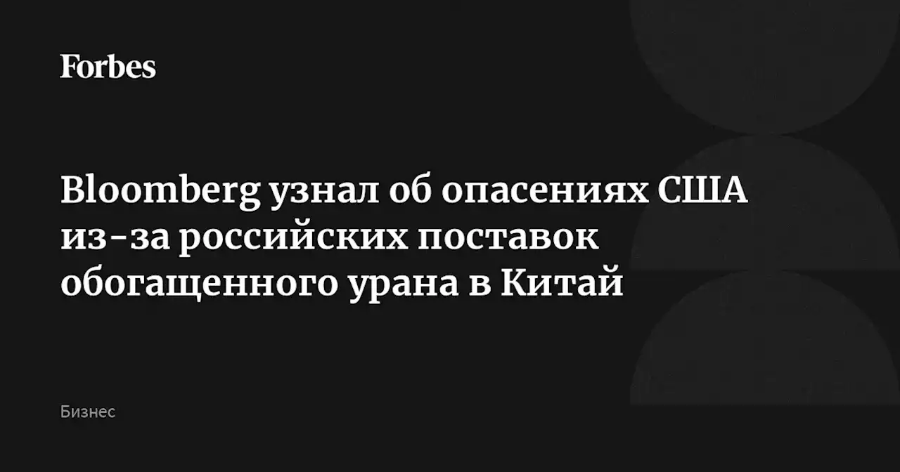 Bloomberg узнал об опасениях США из-за российских поставок обогащенного урана в Китай