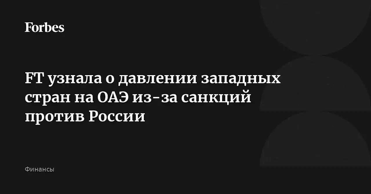 FT узнала о давлении западных стран на ОАЭ из-за санкций против России