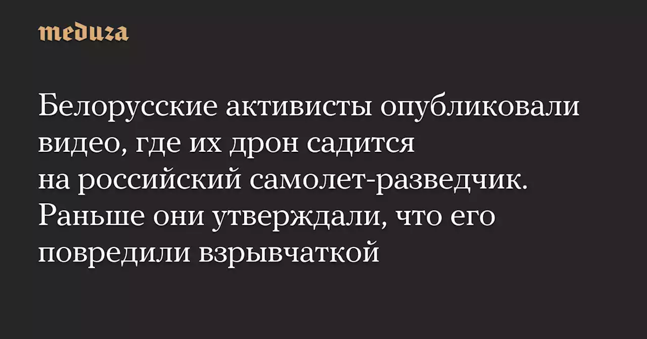 Белорусские активисты опубликовали видео, где их дрон садится на российский самолет-разведчик. Раньше они утверждали, что его повредили взрывчаткой — Meduza