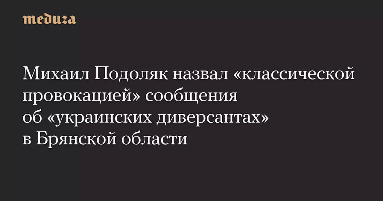 Михаил Подоляк назвал «классической провокацией» сообщения об «украинских диверсантах» в Брянской области — Meduza