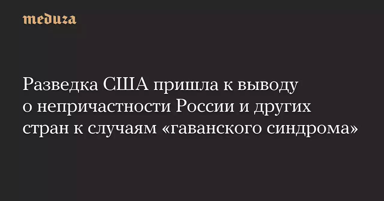 Разведка США пришла к выводу о непричастности России и других стран к случаям «гаванского синдрома» — Meduza