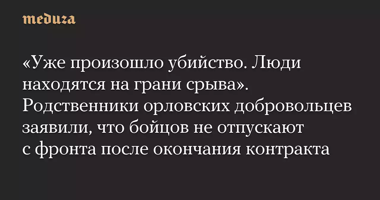 «Уже произошло убийство. Люди находятся на грани срыва». Родственники орловских добровольцев заявили, что бойцов не отпускают с фронта после окончания контракта — Meduza