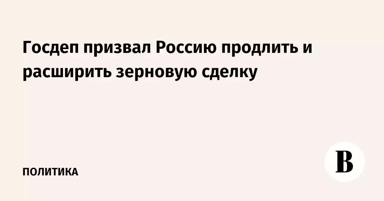 Госдеп призвал Россию продлить и расширить зерновую сделку