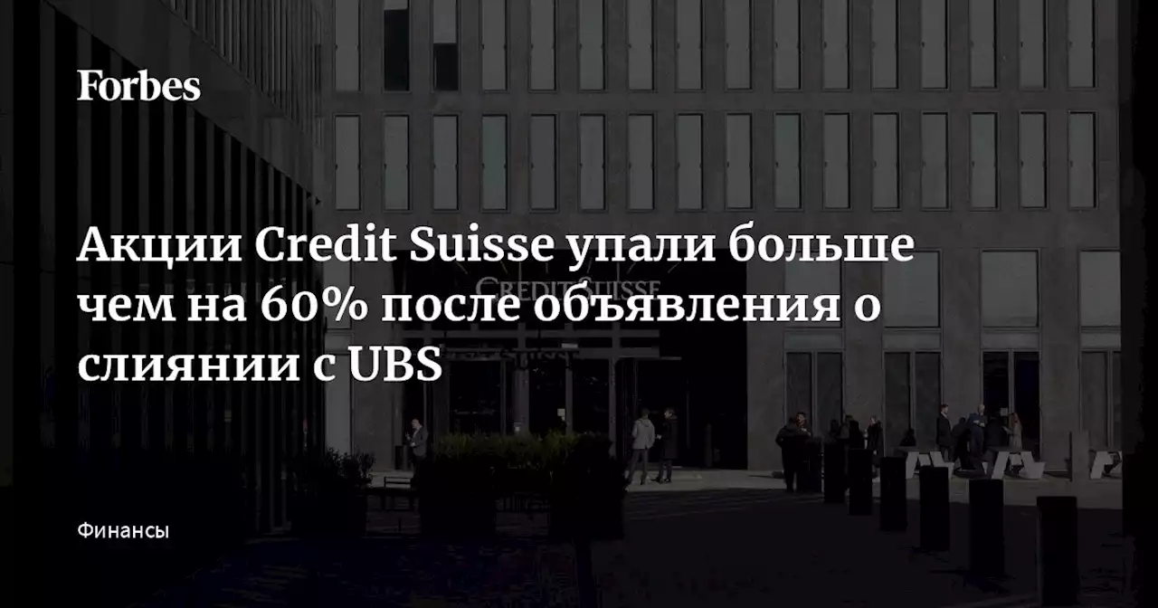 Акции Credit Suisse упали больше чем на 60% после объявления о слиянии с UBS