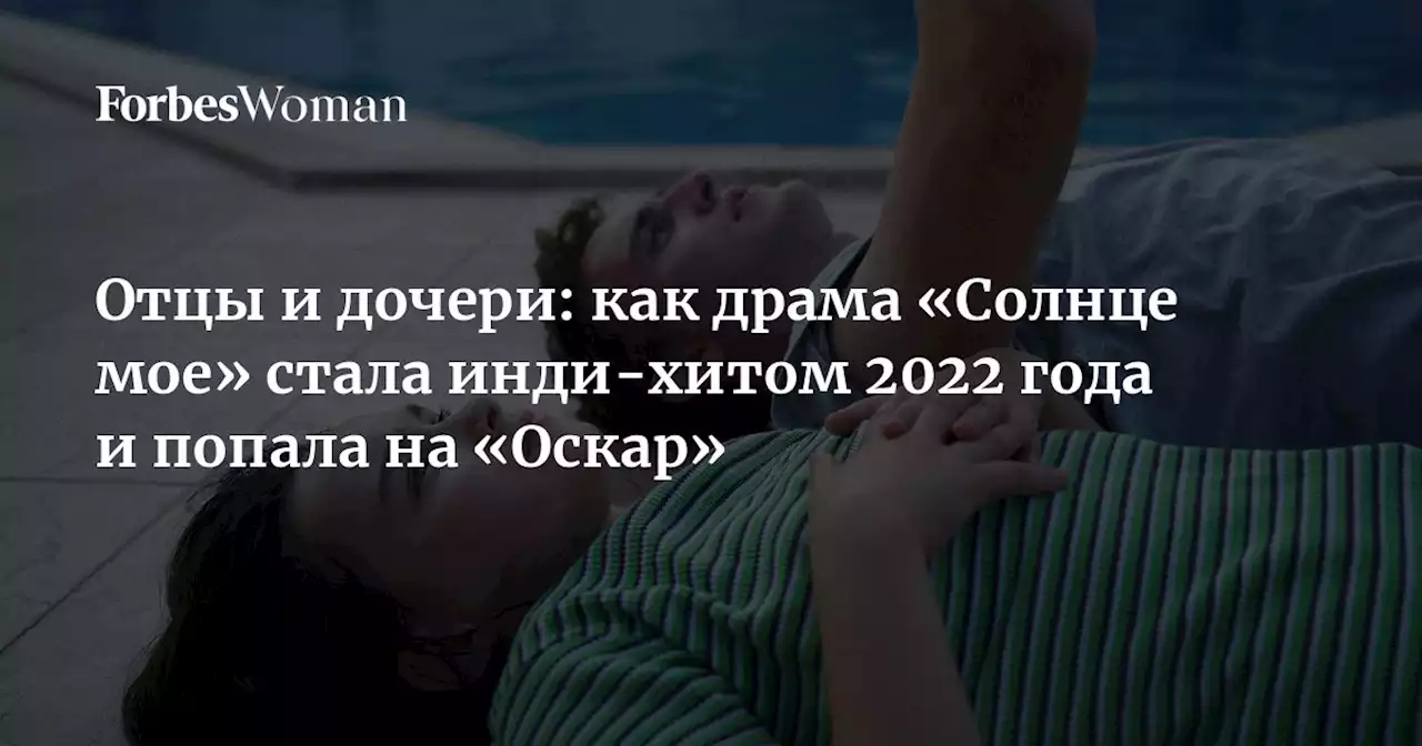 Отцы и дочери: как драма «Солнце мое» стала инди-хитом 2022 года и попала на «Оскар»