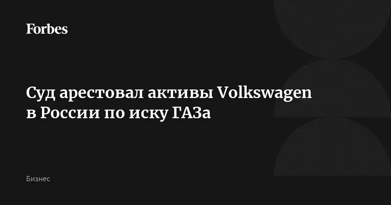 Суд арестовал активы Volkswagen в России по иску ГАЗа