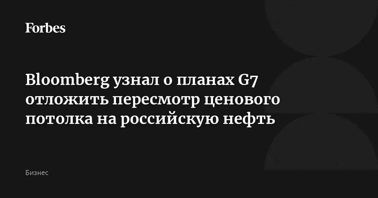 Bloomberg узнал о планах G7 отложить пересмотр ценового потолка на российскую нефть