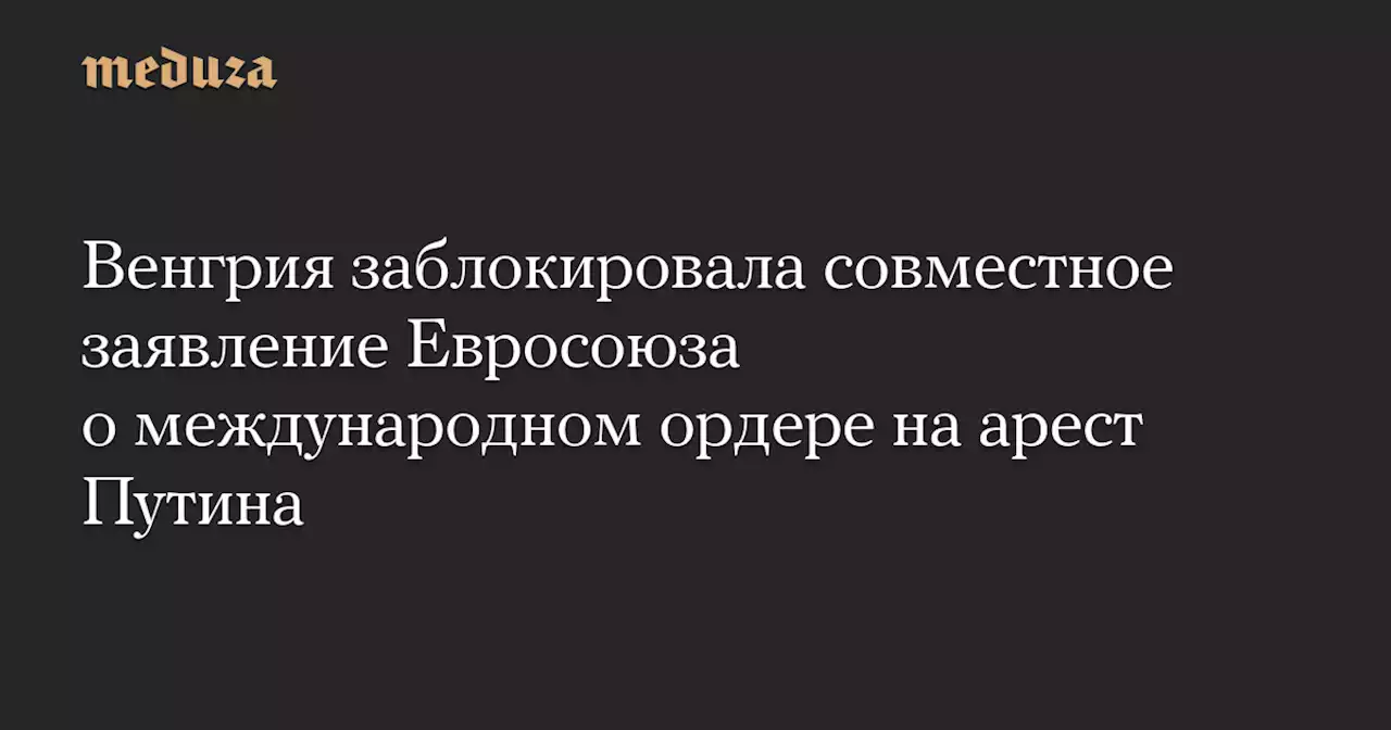 Венгрия заблокировала совместное заявление Евросоюза о международном ордере на арест Путина — Meduza