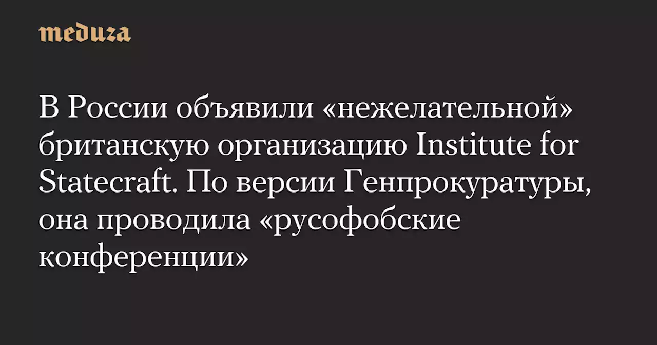 В России объявили «нежелательной» британскую организацию Institute for Statecraft. По версии Генпрокуратуры, она проводила «русофобские конференции» — Meduza