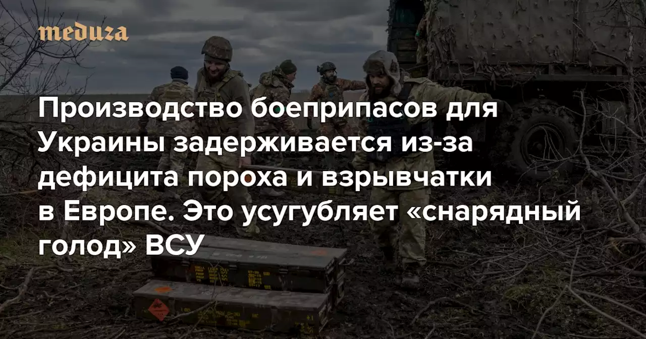 Производство боеприпасов для Украины задерживается из-за дефицита пороха и взрывчатки в Европе Это усугубляет «снарядный голод» ВСУ и мешает будущему контрнаступлению — Meduza