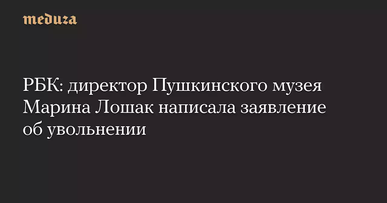 РБК: директор Пушкинского музея Марина Лошак написала заявление об увольнении — Meduza