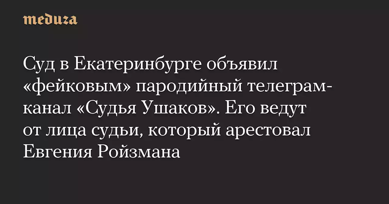 Суд в Екатеринбурге объявил «фейковым» пародийный телеграм-канал «Судья Ушаков». Его ведут от лица судьи, который арестовал Евгения Ройзмана — Meduza