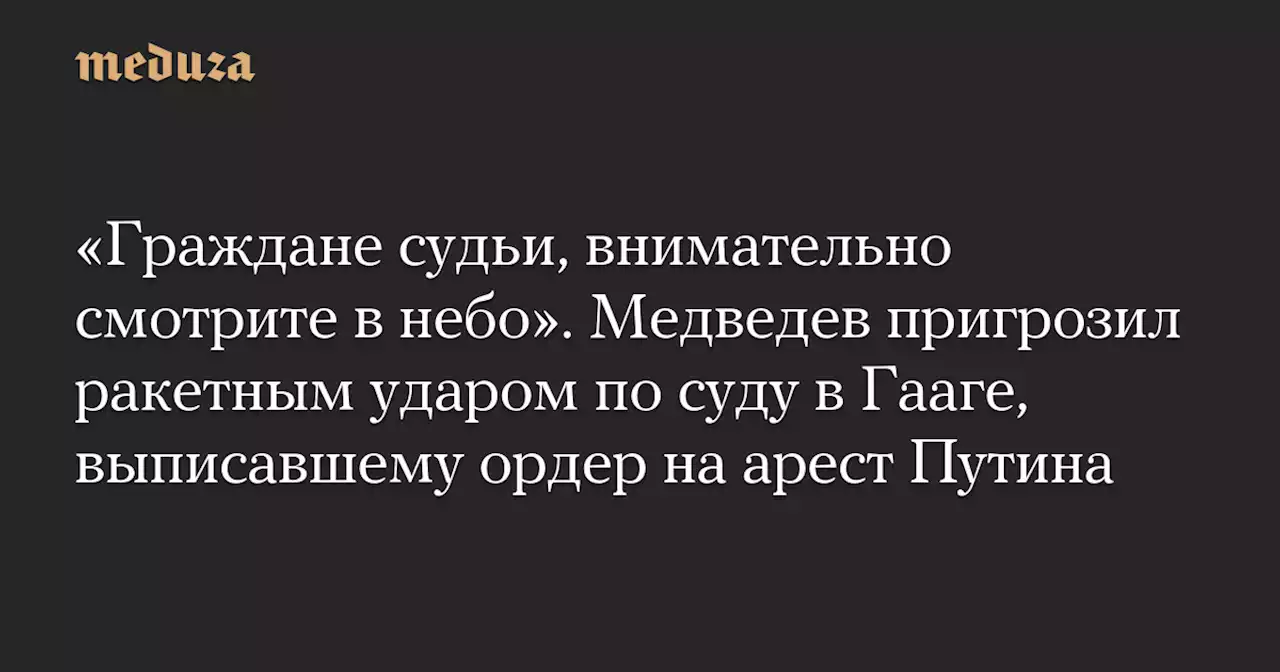 «Граждане судьи, внимательно смотрите в небо». Медведев пригрозил ракетным ударом по суду в Гааге, выписавшему ордер на арест Путина — Meduza